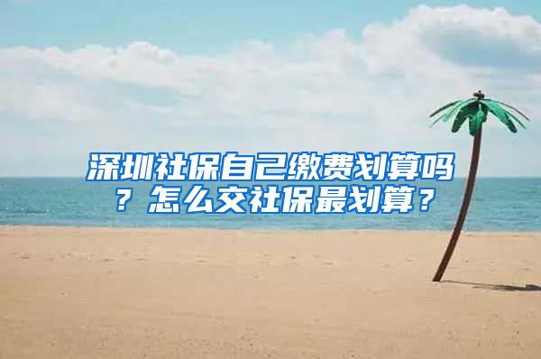 深圳社保自己缴费划算吗？怎么交社保最划算？