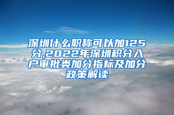 深圳什么职称可以加125分,2022年深圳积分入户审批类加分指标及加分政策解读