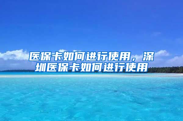 医保卡如何进行使用，深圳医保卡如何进行使用