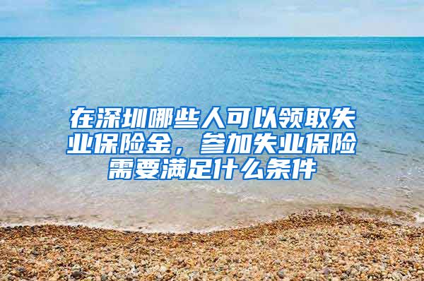 在深圳哪些人可以领取失业保险金，参加失业保险需要满足什么条件