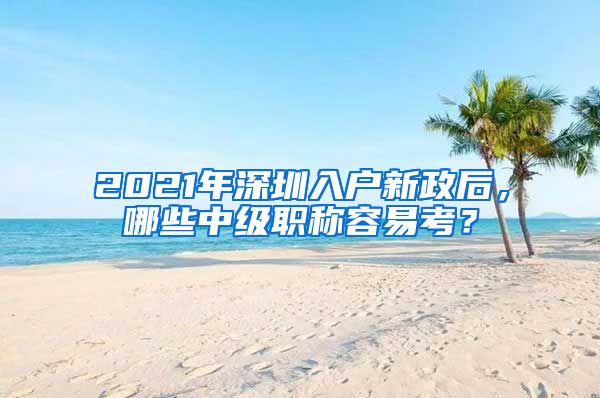 2021年深圳入户新政后，哪些中级职称容易考？