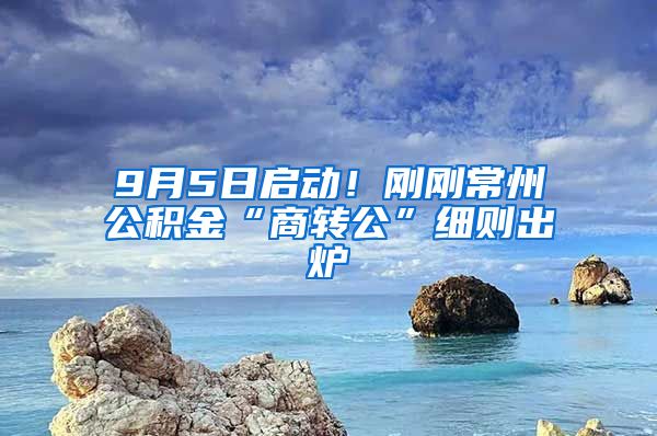 9月5日启动！刚刚常州公积金“商转公”细则出炉