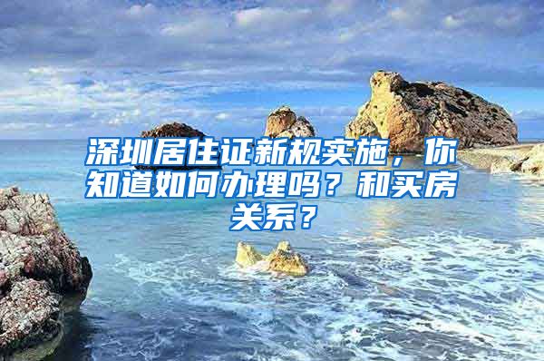 深圳居住证新规实施，你知道如何办理吗？和买房关系？