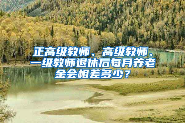 正高级教师、高级教师、一级教师退休后每月养老金会相差多少？