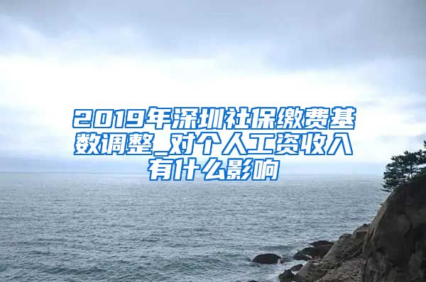 2019年深圳社保缴费基数调整_对个人工资收入有什么影响