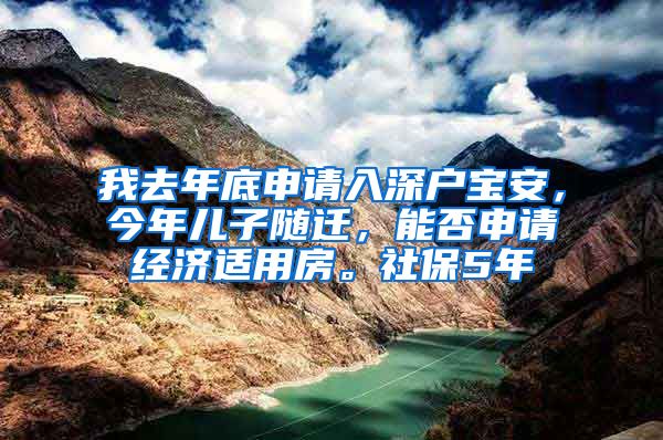 我去年底申请入深户宝安，今年儿子随迁，能否申请经济适用房。社保5年