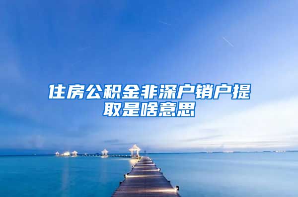 住房公积金非深户销户提取是啥意思