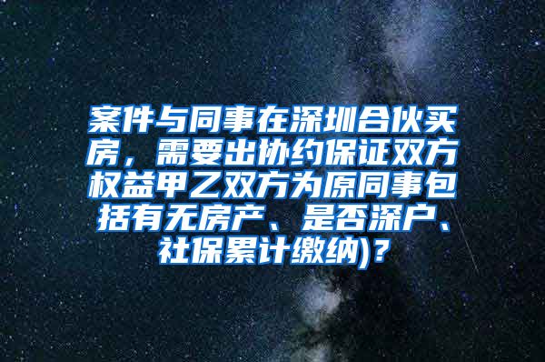 案件与同事在深圳合伙买房，需要出协约保证双方权益甲乙双方为原同事包括有无房产、是否深户、社保累计缴纳)？