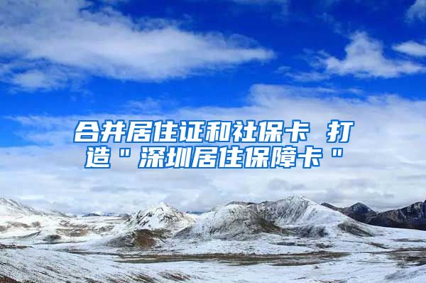 合并居住证和社保卡 打造＂深圳居住保障卡＂