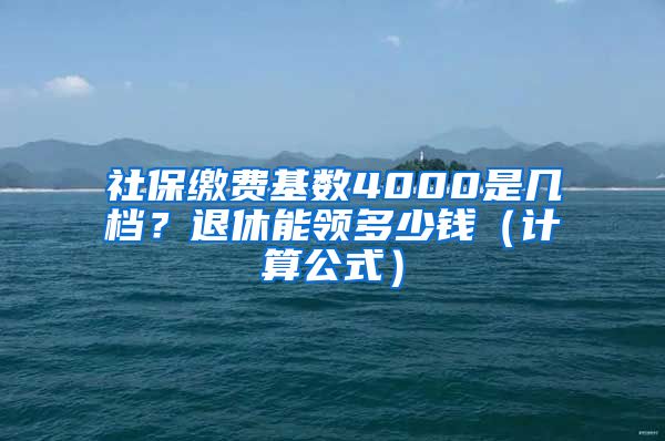 社保缴费基数4000是几档？退休能领多少钱（计算公式）