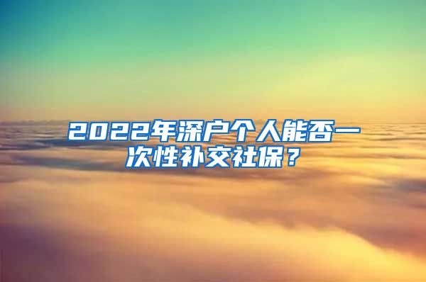 2022年深户个人能否一次性补交社保？