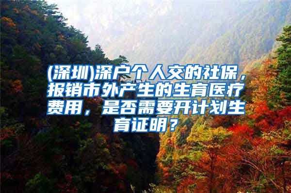 (深圳)深户个人交的社保，报销市外产生的生育医疗费用，是否需要开计划生育证明？