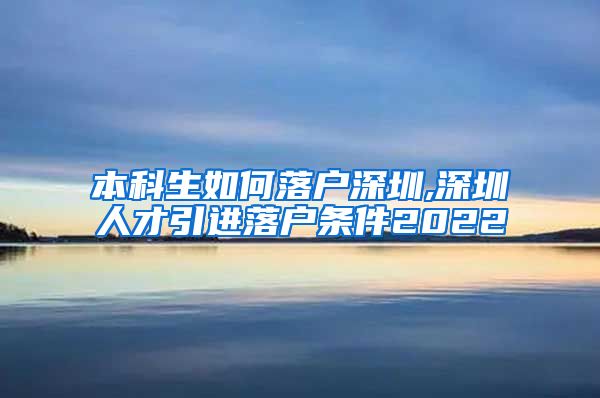 本科生如何落户深圳,深圳人才引进落户条件2022