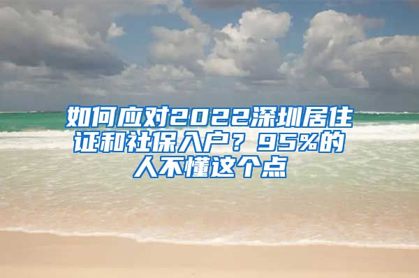 如何应对2022深圳居住证和社保入户？95%的人不懂这个点