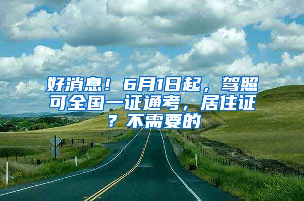 好消息！6月1日起，驾照可全国一证通考，居住证？不需要的