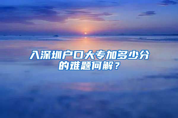 入深圳户口大专加多少分的难题何解？