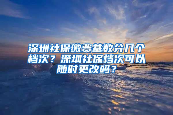 深圳社保缴费基数分几个档次？深圳社保档次可以随时更改吗？