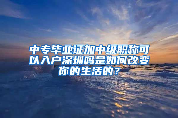 中专毕业证加中级职称可以入户深圳吗是如何改变你的生活的？