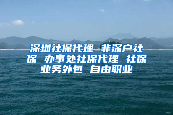 深圳社保代理 非深户社保 办事处社保代理 社保业务外包 自由职业