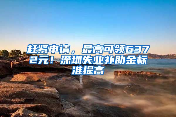 赶紧申请，最高可领6372元！深圳失业补助金标准提高