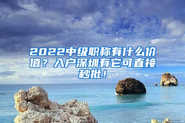 2022中级职称有什么价值？入户深圳有它可直接秒批！