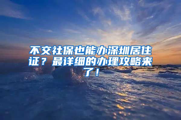 不交社保也能办深圳居住证？最详细的办理攻略来了！