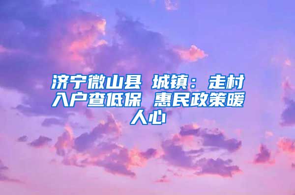 济宁微山县驩城镇：走村入户查低保 惠民政策暖人心