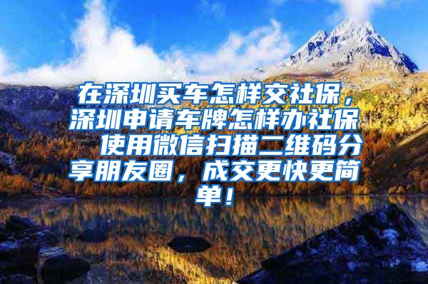 在深圳买车怎样交社保，深圳申请车牌怎样办社保  使用微信扫描二维码分享朋友圈，成交更快更简单！