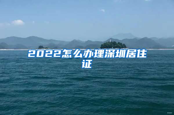 2022怎么办理深圳居住证