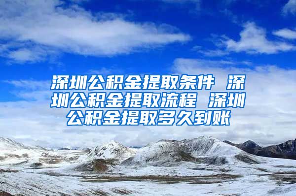 深圳公积金提取条件 深圳公积金提取流程 深圳公积金提取多久到账