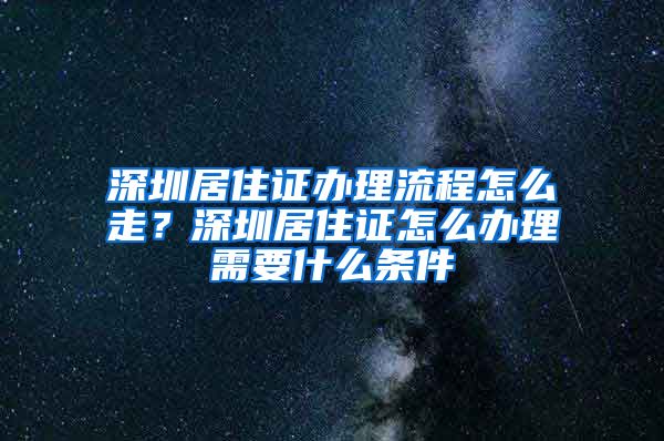 深圳居住证办理流程怎么走？深圳居住证怎么办理需要什么条件