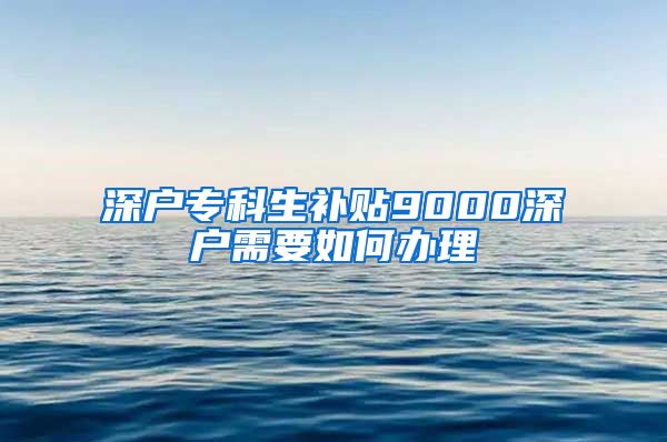 深户专科生补贴9000深户需要如何办理