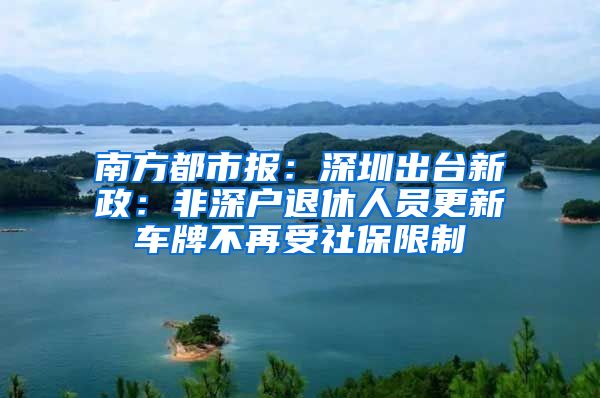 南方都市报：深圳出台新政：非深户退休人员更新车牌不再受社保限制