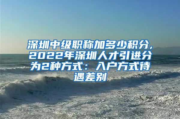 深圳中级职称加多少积分,2022年深圳人才引进分为2种方式：入户方式待遇差别