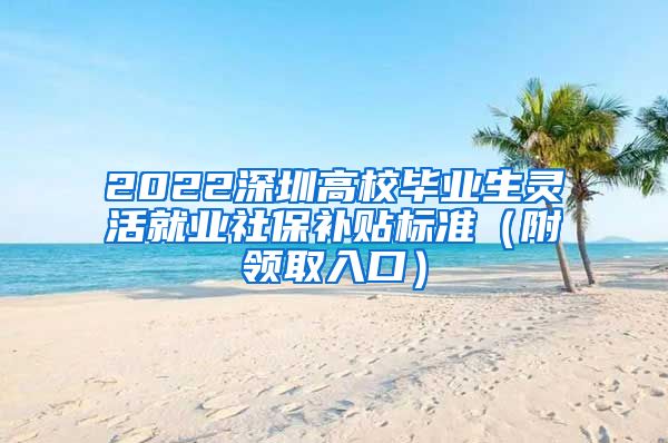 2022深圳高校毕业生灵活就业社保补贴标准（附领取入口）