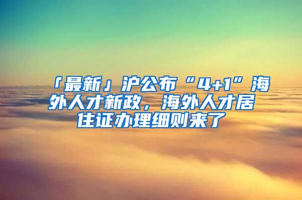 「最新」沪公布“4+1”海外人才新政，海外人才居住证办理细则来了→