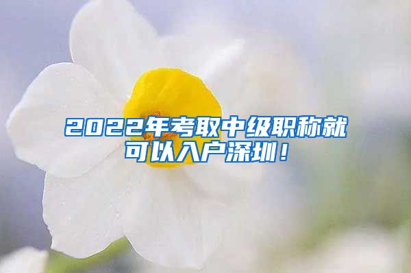 2022年考取中级职称就可以入户深圳！