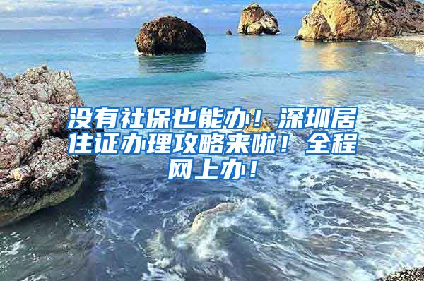 没有社保也能办！深圳居住证办理攻略来啦！全程网上办！