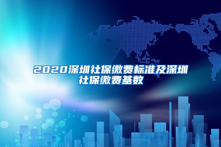 2020深圳社保缴费标准及深圳社保缴费基数