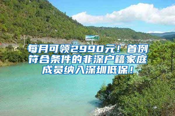 每月可领2990元！首例符合条件的非深户籍家庭成员纳入深圳低保！