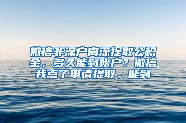 微信非深户离深提取公积金，多久能到账户？微信我点了申请提取。能到