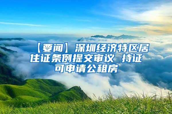 【要闻】深圳经济特区居住证条例提交审议 持证可申请公租房