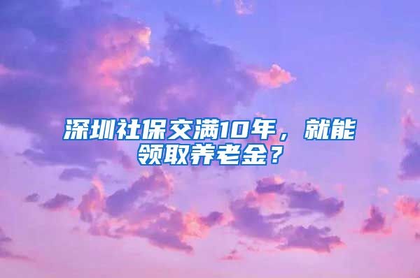 深圳社保交满10年，就能领取养老金？