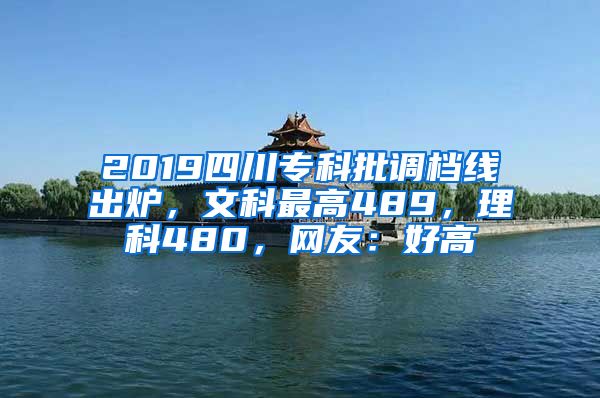 2019四川专科批调档线出炉，文科最高489，理科480，网友：好高