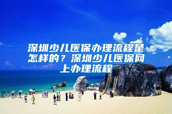 深圳少儿医保办理流程是怎样的？深圳少儿医保网上办理流程