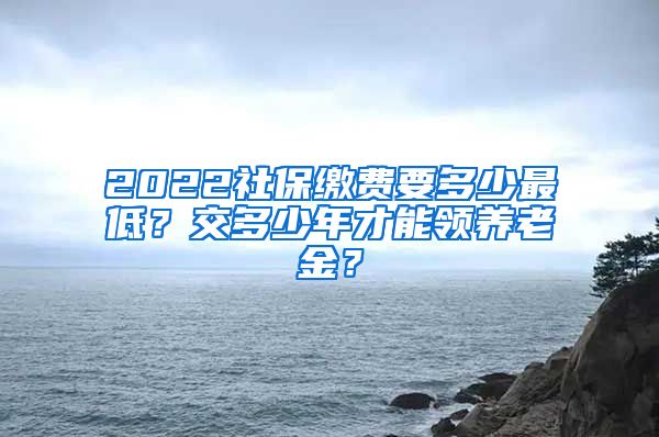 2022社保缴费要多少最低？交多少年才能领养老金？