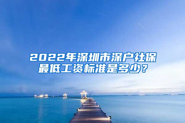 2022年深圳市深户社保最低工资标准是多少？