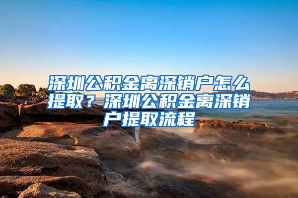 深圳公积金离深销户怎么提取？深圳公积金离深销户提取流程