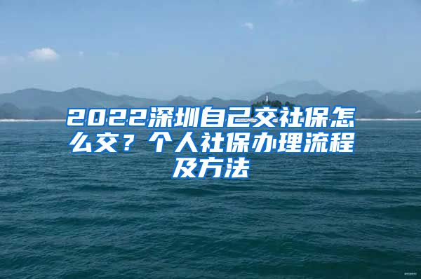 2022深圳自己交社保怎么交？个人社保办理流程及方法