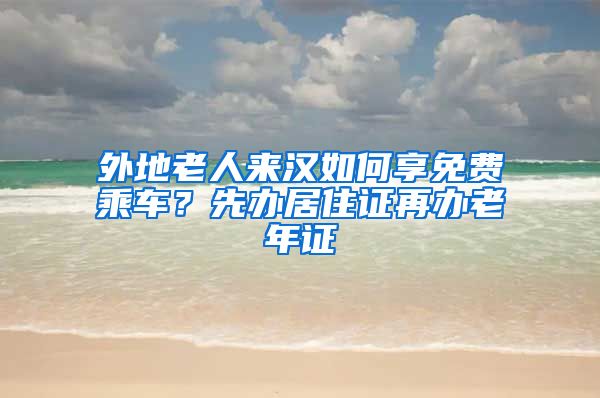 外地老人来汉如何享免费乘车？先办居住证再办老年证